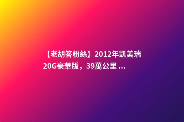 【老胡答粉絲】2012年凱美瑞2.0G豪華版，3.9萬公里，值多少錢？